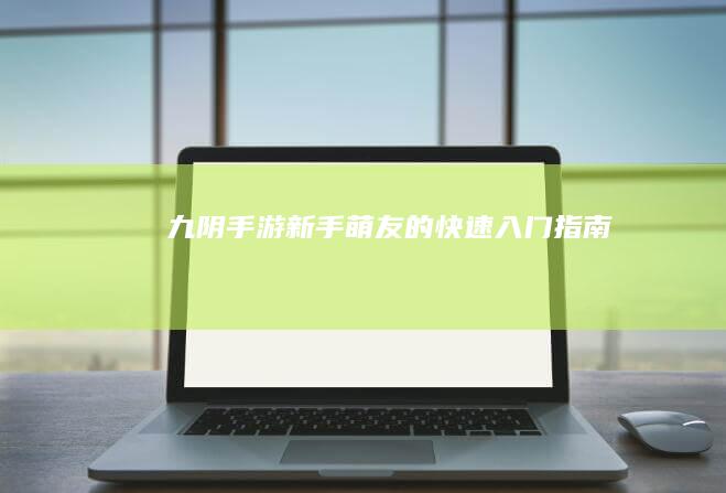 九阴手游：新手萌友的快速入门指南