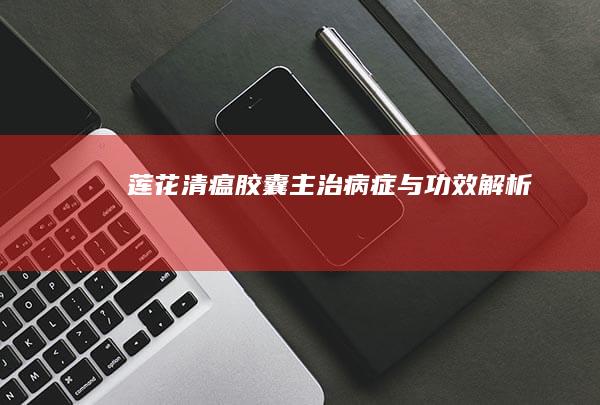 莲花清瘟胶囊：主治病症与功效解析